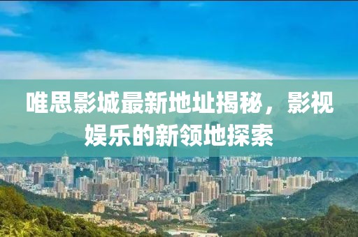 唯思影城最新地址揭秘，影視娛樂的新領(lǐng)地探索