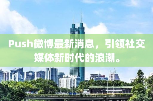 Push微博最新消息，引領(lǐng)社交媒體新時代的浪潮。