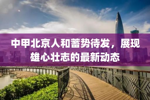 中甲北京人和蓄勢(shì)待發(fā)，展現(xiàn)雄心壯志的最新動(dòng)態(tài)