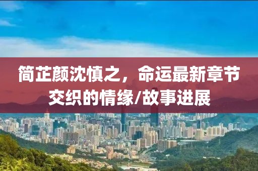 簡(jiǎn)芷顏沈慎之，命運(yùn)最新章節(jié)交織的情緣/故事進(jìn)展