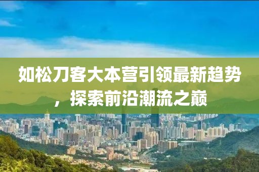 如松刀客大本營(yíng)引領(lǐng)最新趨勢(shì)，探索前沿潮流之巔