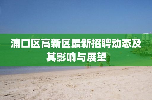 浦口區(qū)高新區(qū)最新招聘動態(tài)及其影響與展望