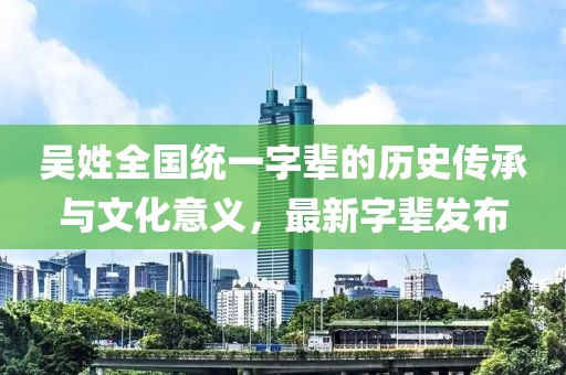 吳姓全國統(tǒng)一字輩的歷史傳承與文化意義，最新字輩發(fā)布