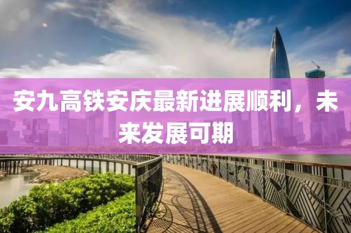 安九高鐵安慶最新進展順利，未來發(fā)展可期