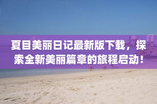 夏目美麗日記最新版下載，探索全新美麗篇章的旅程啟動(dòng)！