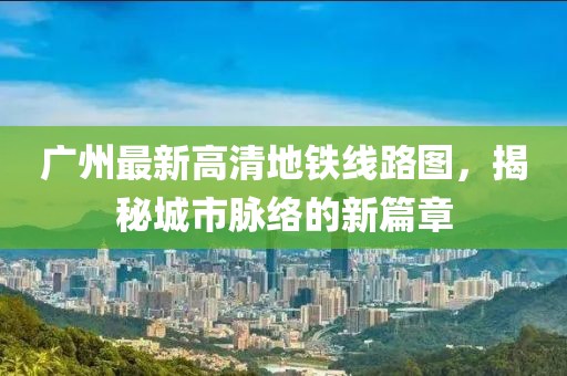 廣州最新高清地鐵線路圖，揭秘城市脈絡(luò)的新篇章