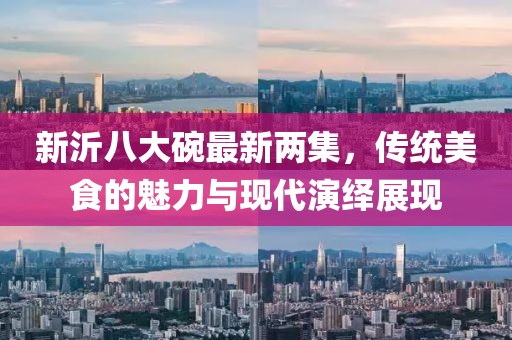 新沂八大碗最新兩集，傳統(tǒng)美食的魅力與現(xiàn)代演繹展現(xiàn)