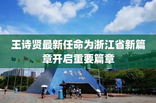 王詩賢最新任命為浙江省新篇章開啟重要篇章