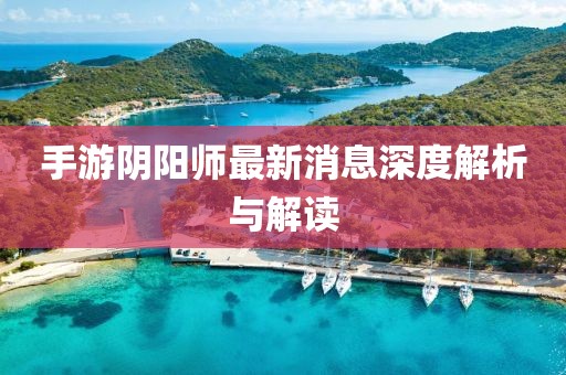 手游陰陽師最新消息深度解析與解讀