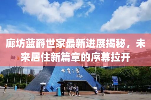 廊坊藍(lán)爵世家最新進(jìn)展揭秘，未來(lái)居住新篇章的序幕拉開(kāi)
