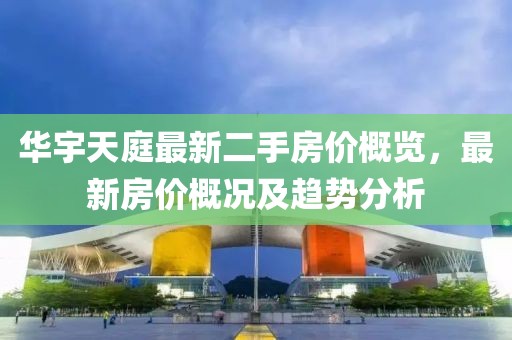 華宇天庭最新二手房價概覽，最新房價概況及趨勢分析