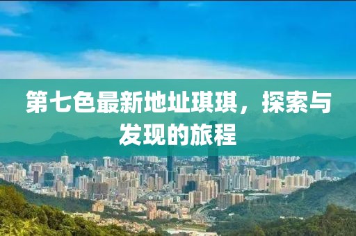 第七色最新地址琪琪，探索與發(fā)現(xiàn)的旅程