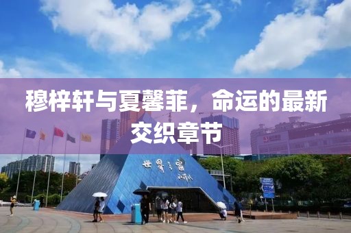 穆梓軒與夏馨菲，命運(yùn)的最新交織章節(jié)