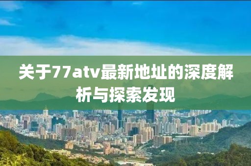 關(guān)于77atv最新地址的深度解析與探索發(fā)現(xiàn)