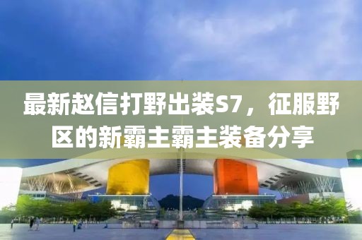最新趙信打野出裝S7，征服野區(qū)的新霸主霸主裝備分享