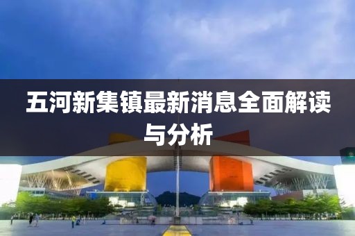 五河新集鎮(zhèn)最新消息全面解讀與分析