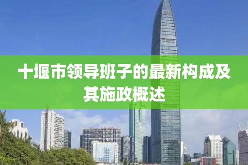 十堰市領導班子的最新構成及其施政概述