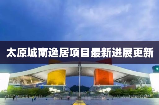 太原城南逸居項(xiàng)目最新進(jìn)展更新