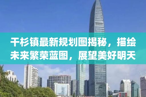干杉鎮(zhèn)最新規(guī)劃圖揭秘，描繪未來(lái)繁榮藍(lán)圖，展望美好明天