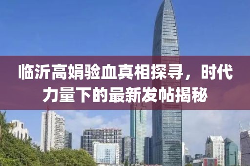 臨沂高娟驗(yàn)血真相探尋，時(shí)代力量下的最新發(fā)帖揭秘
