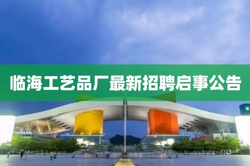 臨海工藝品廠最新招聘啟事公告