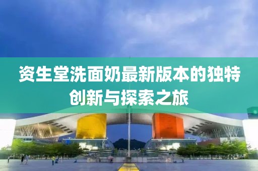 資生堂洗面奶最新版本的獨(dú)特創(chuàng)新與探索之旅