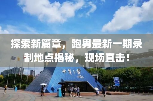 探索新篇章，跑男最新一期錄制地點(diǎn)揭秘，現(xiàn)場(chǎng)直擊！
