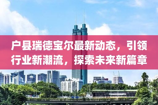 戶縣瑞德寶爾最新動態(tài)，引領(lǐng)行業(yè)新潮流，探索未來新篇章