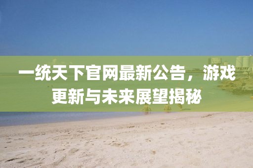 一統(tǒng)天下官網(wǎng)最新公告，游戲更新與未來展望揭秘