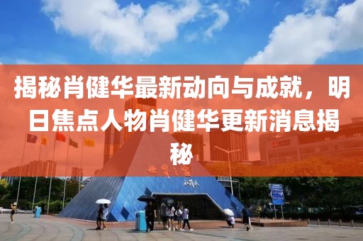 揭秘肖健華最新動(dòng)向與成就，明日焦點(diǎn)人物肖健華更新消息揭秘