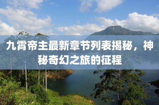 九霄帝主最新章節(jié)列表揭秘，神秘奇幻之旅的征程