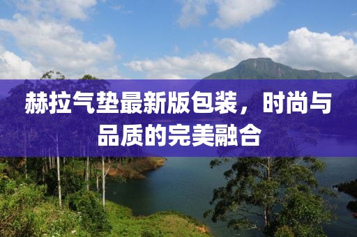 赫拉氣墊最新版包裝，時尚與品質(zhì)的完美融合