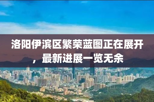 洛陽伊濱區(qū)繁榮藍(lán)圖正在展開，最新進(jìn)展一覽無余