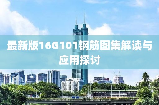 最新版16G101鋼筋圖集解讀與應(yīng)用探討