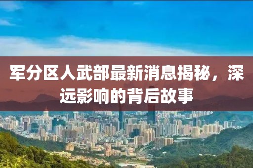 軍分區(qū)人武部最新消息揭秘，深遠影響的背后故事
