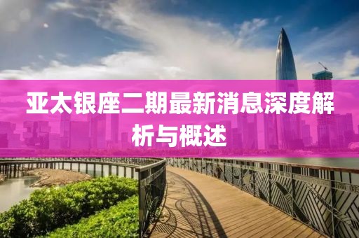 亞太銀座二期最新消息深度解析與概述