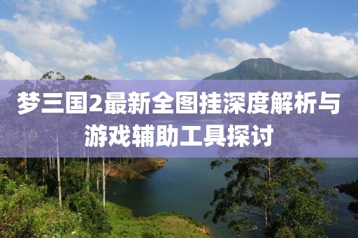 夢(mèng)三國2最新全圖掛深度解析與游戲輔助工具探討