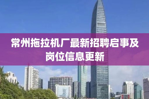 常州拖拉機廠最新招聘啟事及崗位信息更新