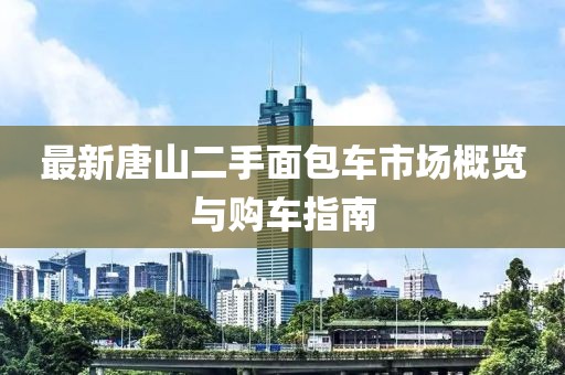 最新唐山二手面包車市場(chǎng)概覽與購(gòu)車指南