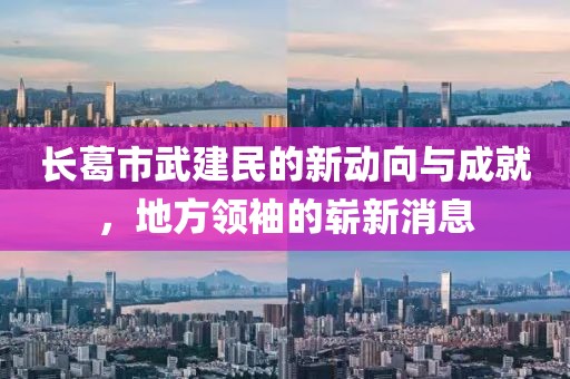 長(zhǎng)葛市武建民的新動(dòng)向與成就，地方領(lǐng)袖的嶄新消息