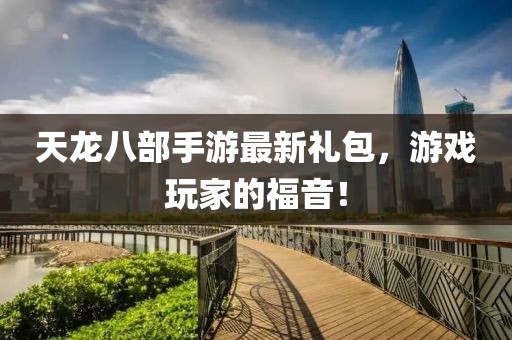 天龍八部手游最新禮包，游戲玩家的福音！