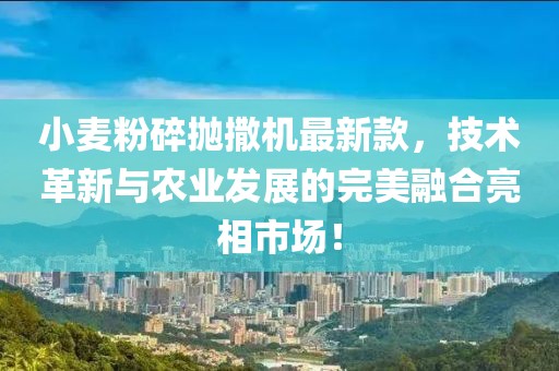 小麥粉碎拋撒機(jī)最新款，技術(shù)革新與農(nóng)業(yè)發(fā)展的完美融合亮相市場(chǎng)！