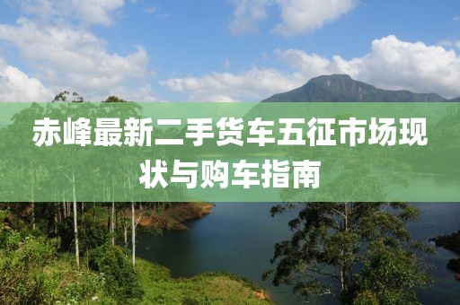 赤峰最新二手貨車(chē)五征市場(chǎng)現(xiàn)狀與購(gòu)車(chē)指南