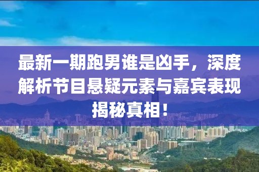 最新一期跑男誰是兇手，深度解析節(jié)目懸疑元素與嘉賓表現(xiàn)揭秘真相！