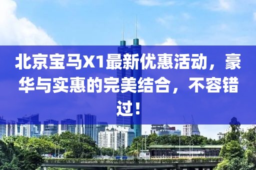 北京寶馬X1最新優(yōu)惠活動(dòng)，豪華與實(shí)惠的完美結(jié)合，不容錯(cuò)過！