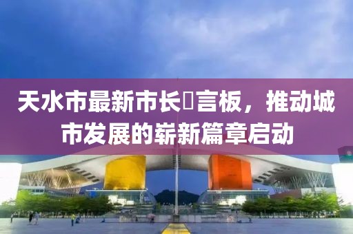 天水市最新市長畄言板，推動城市發(fā)展的嶄新篇章啟動