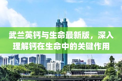 武蘭英鈣與生命最新版，深入理解鈣在生命中的關(guān)鍵作用