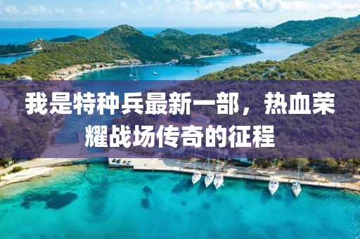 我是特種兵最新一部，熱血榮耀戰(zhàn)場傳奇的征程