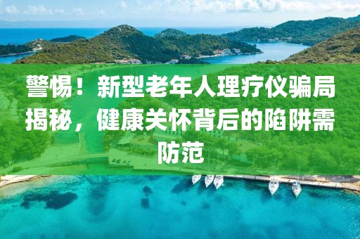 警惕！新型老年人理療儀騙局揭秘，健康關(guān)懷背后的陷阱需防范