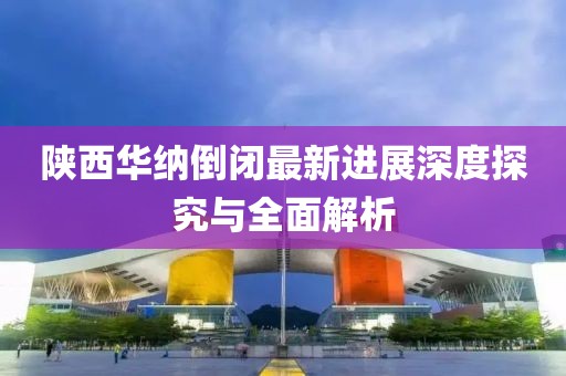 陜西華納倒閉最新進(jìn)展深度探究與全面解析